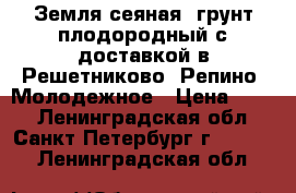 Земля сеяная, грунт плодородный с доставкой в Решетниково, Репино, Молодежное › Цена ­ 750 - Ленинградская обл., Санкт-Петербург г.  »    . Ленинградская обл.